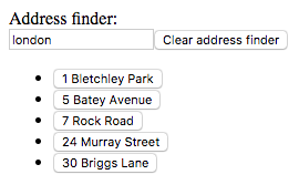 The image shows a basic page, with the following content:  Address finder:  Input box filled with the word 'london'  Clear address finder - button  1 Bletchley Park -  - button 5 Batey Avenue -  - button 7 Rock Road -  - button 24 Murray Street -  - button 30 Briggs Lane -  - button